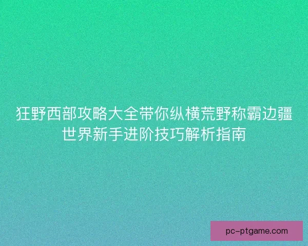 狂野西部攻略大全带你纵横荒野称霸边疆世界新手进阶技巧解析指南 狂野西部攻略大全带你纵横荒野称霸边疆世界新手进阶技巧解析指南