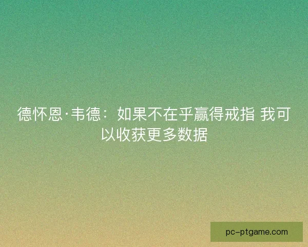 德怀恩·韦德：如果不在乎赢得戒指 我可以收获更多数据