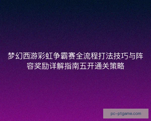 梦幻西游彩虹争霸赛全流程打法技巧与阵容奖励详解指南五开通关策略