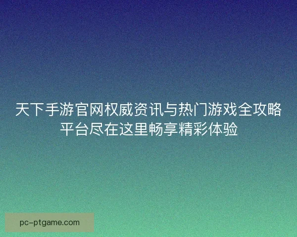 天下手游官网权威资讯与热门游戏全攻略平台尽在这里畅享精彩体验