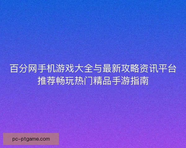 百分网手机游戏大全与最新攻略资讯平台推荐畅玩热门精品手游指南