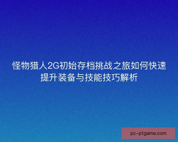 怪物猎人2G初始存档挑战之旅如何快速提升装备与技能技巧解析 怪物猎人2G初始存档挑战之旅如何快速提升装备与技能技巧解析