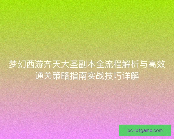 梦幻西游齐天大圣副本全流程解析与高效通关策略指南实战技巧详解