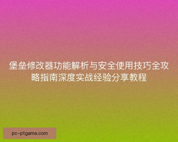 堡垒修改器功能解析与安全使用技巧全攻略指南深度实战经验分享教程