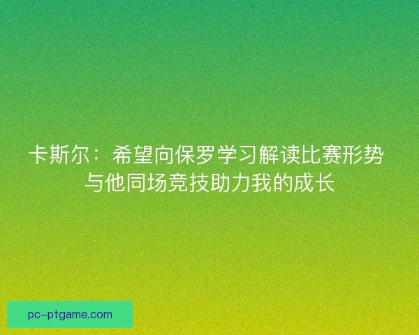 卡斯尔：希望向保罗学习解读比赛形势 与他同场竞技助力我的成长