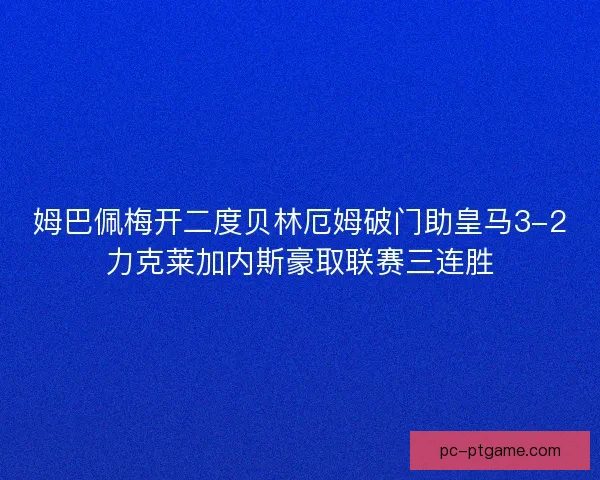 姆巴佩梅开二度贝林厄姆破门助皇马3-2力克莱加内斯豪取联赛三连胜