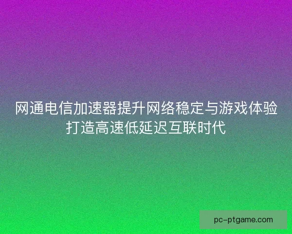 网通电信加速器提升网络稳定与游戏体验打造高速低延迟互联时代 网通电信加速器提升网络稳定与游戏体验打造高速低延迟互联时代