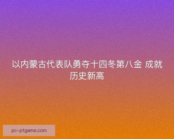 以内蒙古代表队勇夺十四冬第八金 成就历史新高