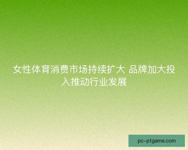 女性体育消费市场持续扩大 品牌加大投入推动行业发展