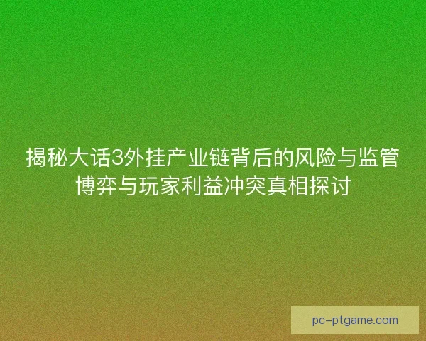 揭秘大话3外挂产业链背后的风险与监管博弈与玩家利益冲突真相探讨 揭秘大话3外挂产业链背后的风险与监管博弈与玩家利益冲突真相探讨